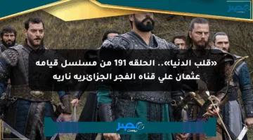 «قلب الدنيا».. الحلقة 191 من مسلسل قيامة عثمان على قناة الفجر الجزائرية نارية